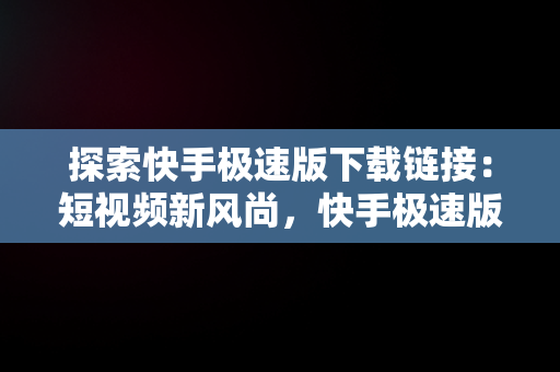 探索快手极速版下载链接：短视频新风尚，快手极速版下载链接怎么弄 