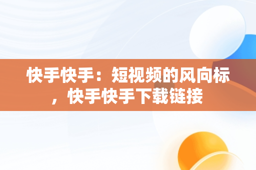 快手快手：短视频的风向标，快手快手下载链接 