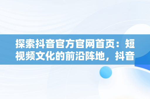 探索抖音官方官网首页：短视频文化的前沿阵地，抖音官方官网首页在哪里 