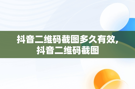 抖音二维码截图多久有效,抖音二维码截图