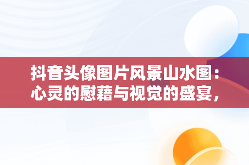 抖音头像图片风景山水图：心灵的慰藉与视觉的盛宴，抖音头像图片 背景图片 