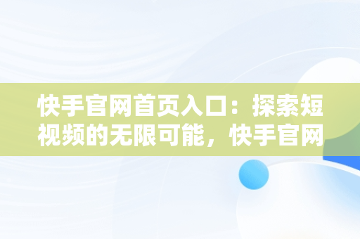 快手官网首页入口：探索短视频的无限可能，快手官网网址是多少 