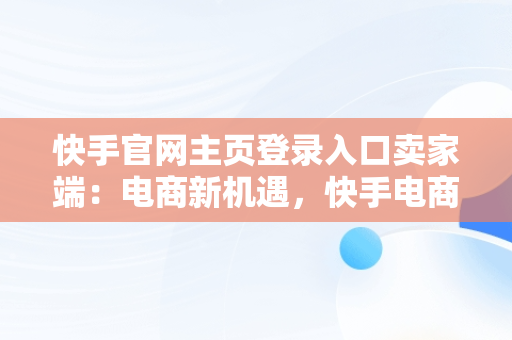 快手官网主页登录入口卖家端：电商新机遇，快手电商官网登录 