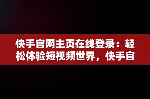快手官网主页在线登录：轻松体验短视频世界，快手官网主页在线登录怎么设置 