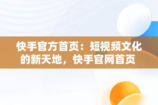 快手官方首页：短视频文化的新天地，快手官网首页 