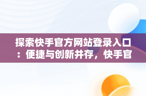 探索快手官方网站登录入口：便捷与创新并存，快手官方网站登录入口手机版 