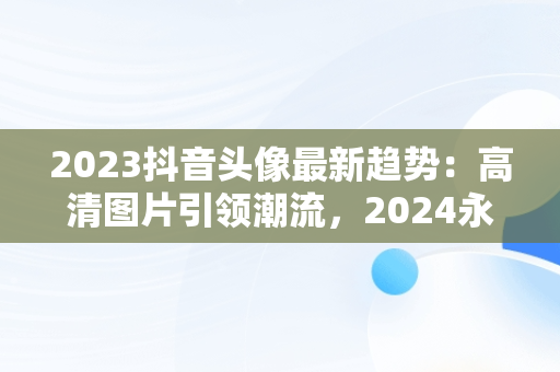 2023抖音头像最新趋势：高清图片引领潮流，2024永久不换的头像 