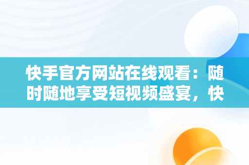 快手官方网站在线观看：随时随地享受短视频盛宴，快手官方网站入口 