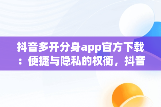 抖音多开分身app官方下载：便捷与隐私的权衡，抖音多开分身app官方下载苹果 