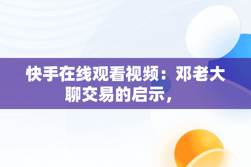 快手在线观看视频：邓老大聊交易的启示， 