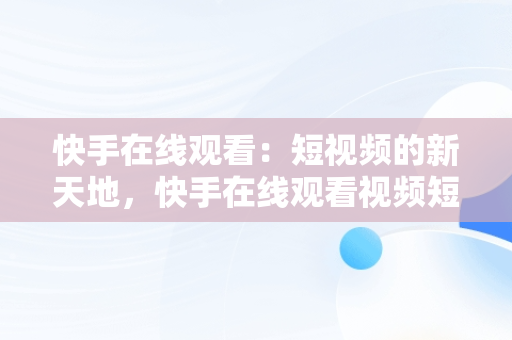 快手在线观看:短视频的新天地,快手在线观看视频短视频有收益吗  快手在线观看:短视频的新天地,快手在线观看视频短视频有收益吗
