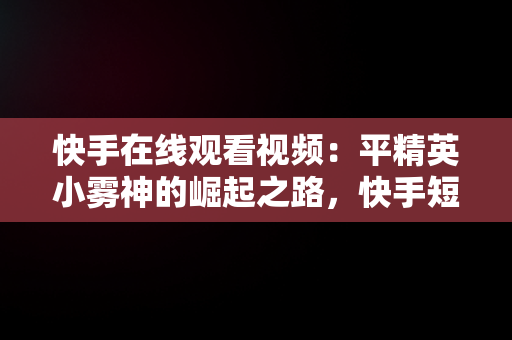 快手在线观看视频：平精英小雾神的崛起之路，快手短视频和平精英 