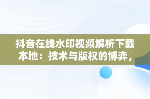 抖音在线水印视频解析下载本地：技术与版权的博弈，抖音在线水印视频解析保存到本地 