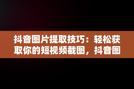 抖音图片提取技巧：轻松获取你的短视频截图，抖音图片如何提取 