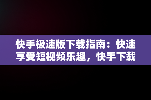 快手极速版下载指南：快速享受短视频乐趣，快手下载极速版下载 