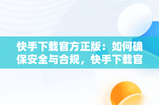 快手下载官方正版：如何确保安全与合规，快手下载官方正版免费下载安装苹果 