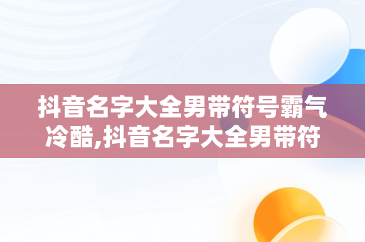 抖音名字大全男带符号霸气冷酷,抖音名字大全男带符号霸气