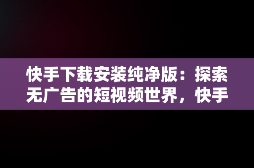 快手下载安装纯净版：探索无广告的短视频世界，快手下载安装原版 