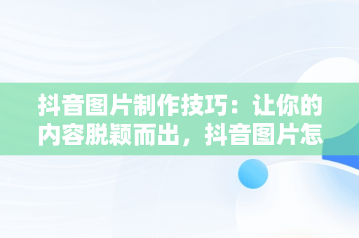 抖音图片制作技巧：让你的内容脱颖而出，抖音图片怎么做壁纸 