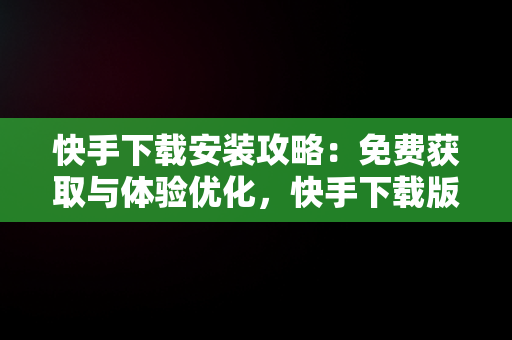 快手下载安装攻略：免费获取与体验优化，快手下载版免费下载 