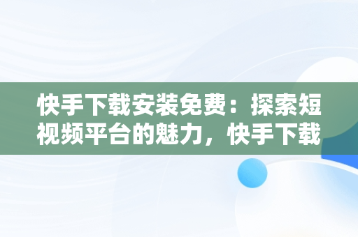 快手下载安装免费：探索短视频平台的魅力，快手下载安装免费正版方法 