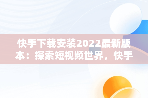 快手下载安装2022最新版本：探索短视频世界，快手下载安装2022最新版本软件商店下载安装 