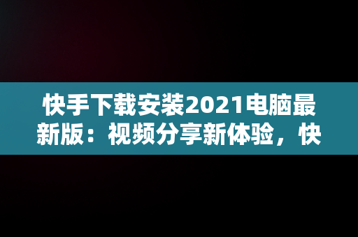 快手下载安装2021电脑最新版：视频分享新体验，快手下载安装2021电脑最新版本 