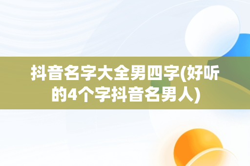 抖音名字大全男四字(好听的4个字抖音名男人)