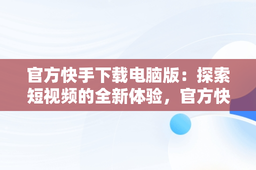 官方快手下载电脑版：探索短视频的全新体验，官方快手下载电脑版官方下载不了 