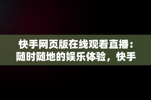 快手网页版在线观看直播：随时随地的娱乐体验，快手直播网页版是什么意思 