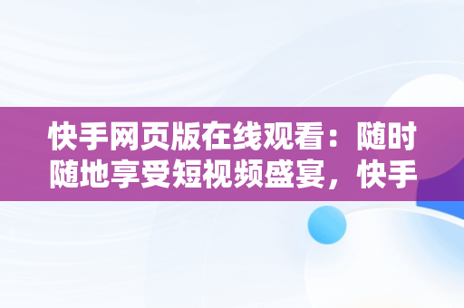 快手网页版在线观看：随时随地享受短视频盛宴，快手网页版怎么打开 