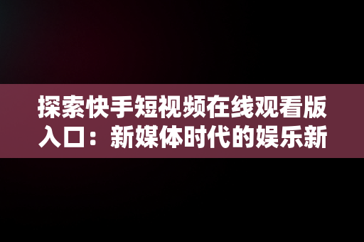 探索快手短视频在线观看版入口：新媒体时代的娱乐新体验，快手短视频在线观看版入口下载 