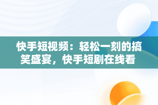 快手短视频：轻松一刻的搞笑盛宴，快手短剧在线看 