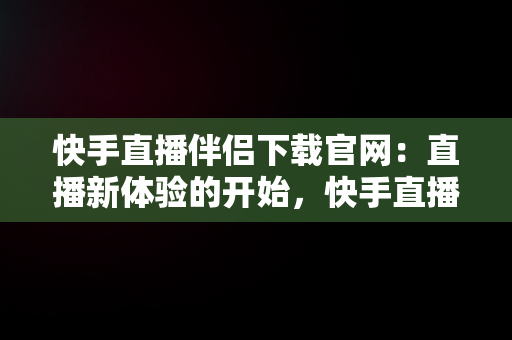 快手直播伴侣下载官网:直播新体验的开始,快手直播伴侣下载官网下载  快手直播伴侣下载官网:直播新体验的开始,快手直播伴侣下载官网下载