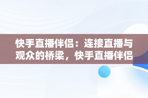 快手直播伴侣:连接直播与观众的桥梁,快手直播伴侣怎么使用  快手直播伴侣:连接直播与观众的桥梁,快手直播伴侣怎么使用