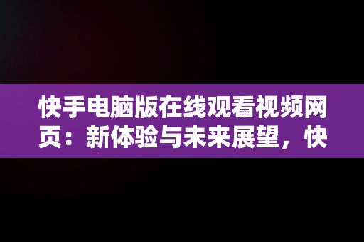 快手电脑版在线观看视频网页：新体验与未来展望，快手电脑版在线观看视频网页怎么设置 
