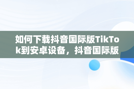 如何下载抖音国际版TikTok到安卓设备，抖音国际版安卓版安装教程 