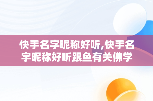 快手名字昵称好听,快手名字昵称好听跟鱼有关佛学