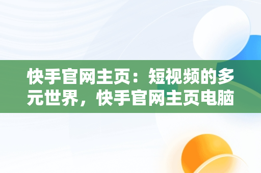 快手官网主页:短视频的多元世界,快手官网主页电脑版  快手官网主页:短视频的多元世界,快手官网主页电脑版