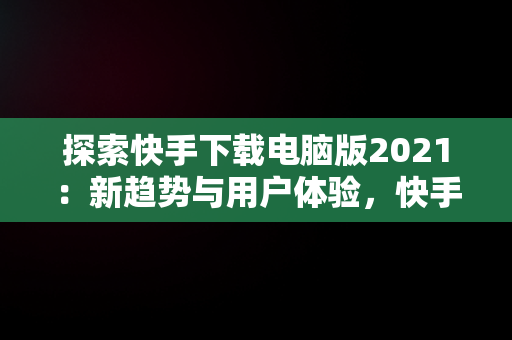 探索快手下载电脑版2021：新趋势与用户体验，快手下载电脑版安装 