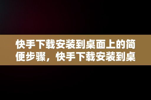快手下载安装到桌面上的简便步骤，快手下载安装到桌面上怎么找 