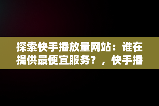 探索快手播放量网站:谁在提供最便宜服务?,快手播放量最低价网址 探索快手播放量网站:谁在提供最便宜服务?,快手播放量最低价网址
