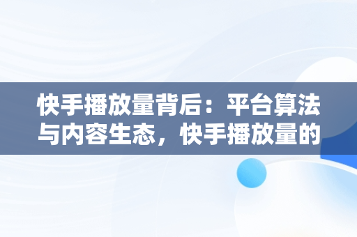快手播放量背后：平台算法与内容生态，快手播放量的平台是什么 