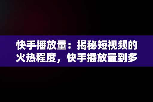 快手播放量:揭秘短视频的火热程度,快手播放量到多少  快手播放量:揭秘短视频的火热程度,快手播放量到多少
