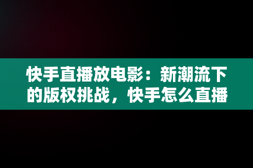 快手直播放电影：新潮流下的版权挑战，快手怎么直播放电影电视剧 