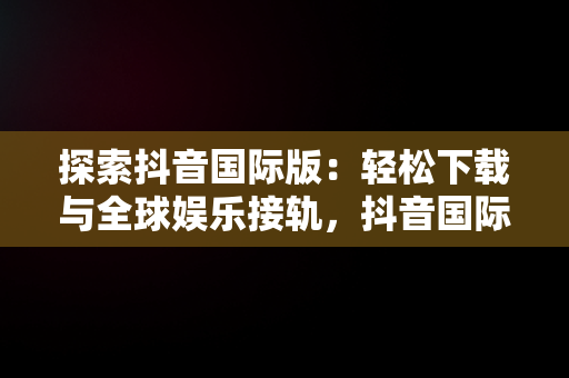 探索抖音国际版：轻松下载与全球娱乐接轨，抖音国际版下载入口 