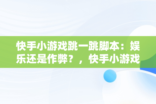 快手小游戏跳一跳脚本:娱乐还是作弊?,快手小游戏跳一跳脚本怎么弄  快手小游戏跳一跳脚本:娱乐还是作弊?,快手小游戏跳一跳脚本怎么弄