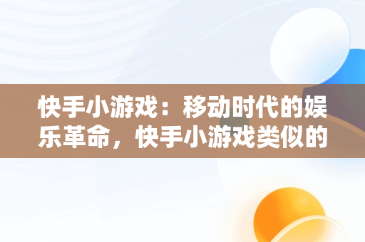 快手小游戏:移动时代的娱乐革命,快手小游戏类似的软件有哪些  快手小游戏:移动时代的娱乐革命,快手小游戏类似的软件有哪些
