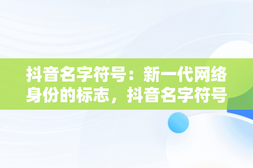 抖音名字符号：新一代网络身份的标志，抖音名字符号可**粘贴 