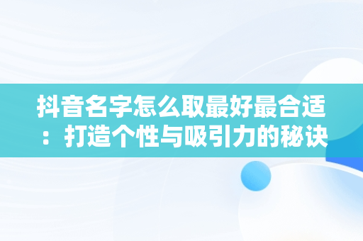 抖音名字怎么取最好最合适：打造个性与吸引力的秘诀，抖音名字如何取比较好 